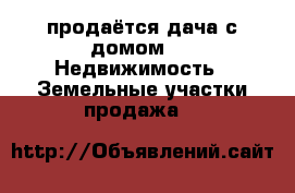 продаётся дача с домом. -  Недвижимость » Земельные участки продажа   